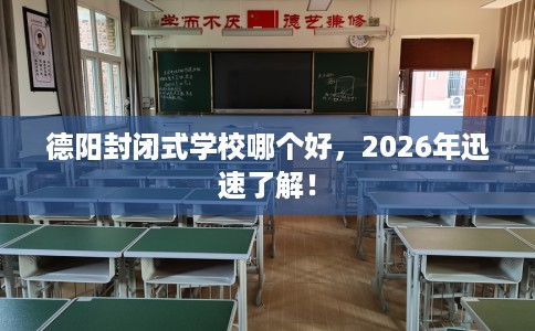 德阳封闭式学校哪个好，2026年迅速了解！