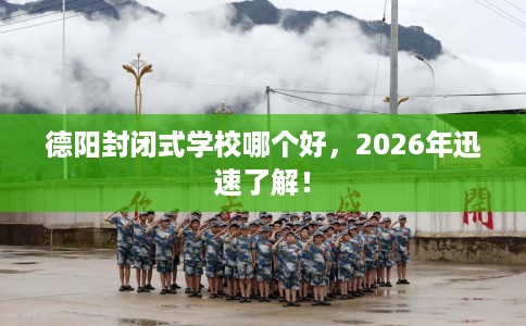 德阳封闭式学校哪个好，2026年迅速了解！
