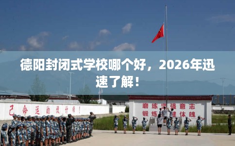 德阳封闭式学校哪个好，2026年迅速了解！
