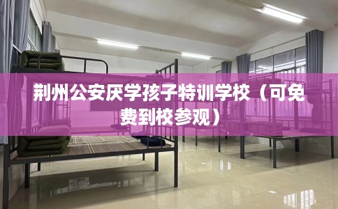 荆州公安厌学孩子特训学校（可免费到校参观）
