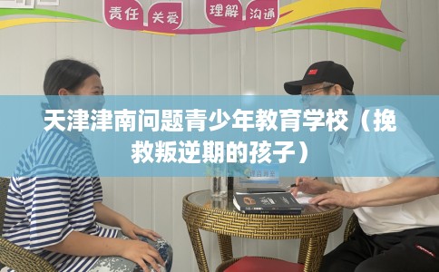 天津津南问题青少年教育学校（挽救叛逆期的孩子）