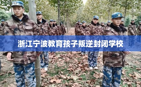 浙江宁波教育孩子叛逆封闭学校