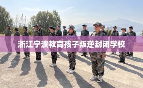 浙江宁波教育孩子叛逆封闭学校