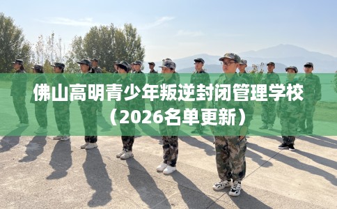 佛山高明青少年叛逆封闭管理学校（2026名单更新）