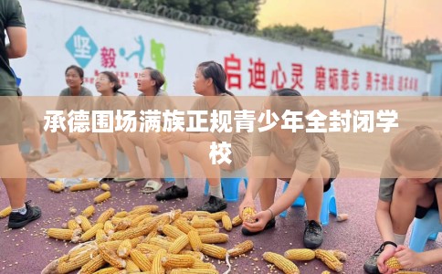 承德围场满族正规青少年全封闭学校