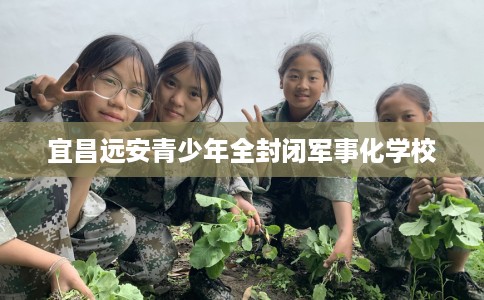 宜昌远安青少年全封闭军事化学校
