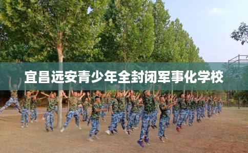 宜昌远安青少年全封闭军事化学校
