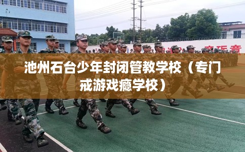 池州石台少年封闭管教学校（专门戒游戏瘾学校）