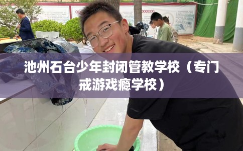 池州石台少年封闭管教学校（专门戒游戏瘾学校）