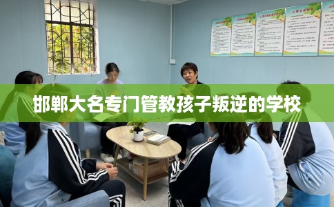 邯郸大名专门管教孩子叛逆的学校