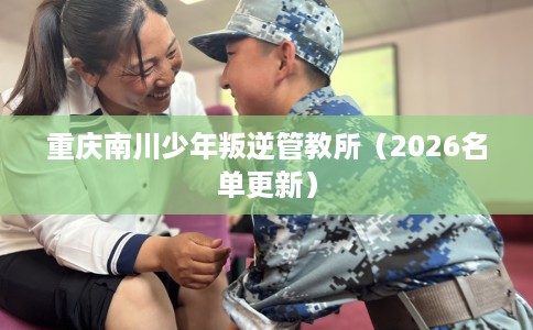 重庆南川少年叛逆管教所（2026名单更新）