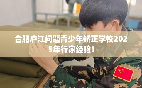 合肥庐江问题青少年矫正学校2025年行家经验！