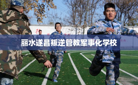 丽水遂昌叛逆管教军事化学校