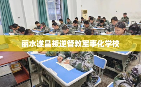 丽水遂昌叛逆管教军事化学校