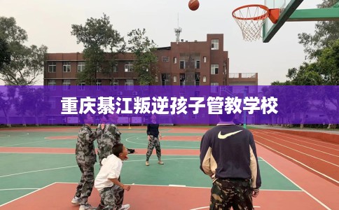 重庆綦江叛逆孩子管教学校