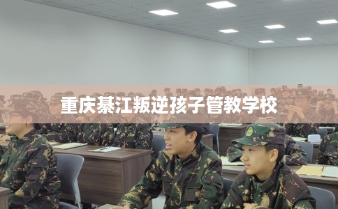 重庆綦江叛逆孩子管教学校
