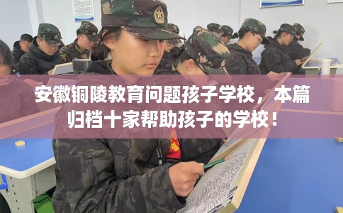 安徽铜陵教育问题孩子学校，本篇归档十家帮助孩子的学校！