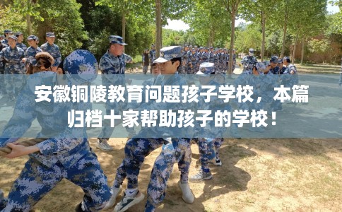 安徽铜陵教育问题孩子学校，本篇归档十家帮助孩子的学校！