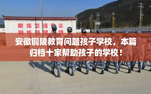 安徽铜陵教育问题孩子学校，本篇归档十家帮助孩子的学校！