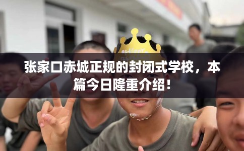 张家口赤城正规的封闭式学校，本篇今日隆重介绍！