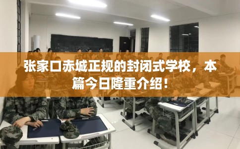 张家口赤城正规的封闭式学校，本篇今日隆重介绍！