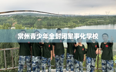 常州青少年全封闭军事化学校