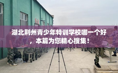 湖北荆州青少年特训学校哪一个好，本篇为您精心搜集！