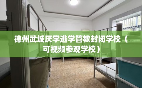 德州武城厌学逃学管教封闭学校（可视频参观学校）