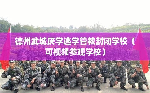 德州武城厌学逃学管教封闭学校（可视频参观学校）