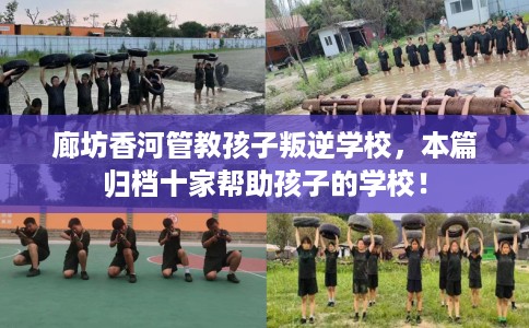 廊坊香河管教孩子叛逆学校，本篇归档十家帮助孩子的学校！