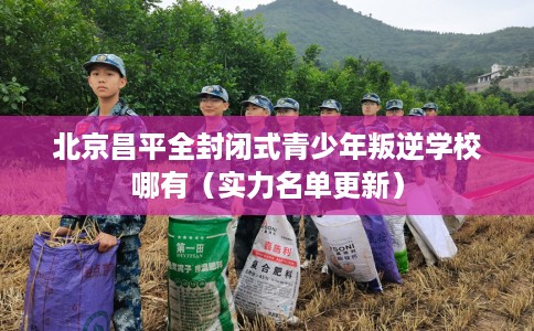 北京昌平全封闭式青少年叛逆学校哪有（实力名单更新）