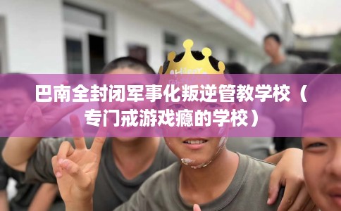 巴南全封闭军事化叛逆管教学校（专门戒游戏瘾的学校）