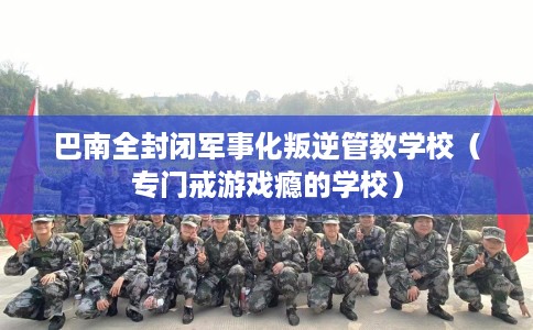 巴南全封闭军事化叛逆管教学校（专门戒游戏瘾的学校）