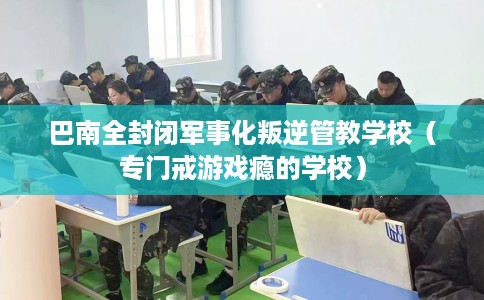 巴南全封闭军事化叛逆管教学校（专门戒游戏瘾的学校）