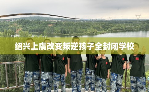 绍兴上虞改变叛逆孩子全封闭学校