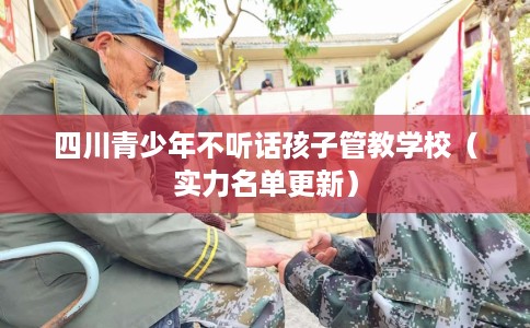 四川青少年不听话孩子管教学校（实力名单更新）