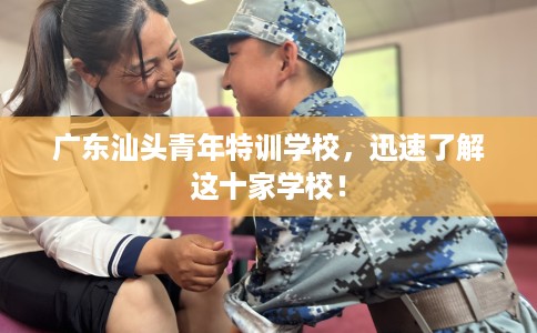 广东汕头青年特训学校，迅速了解这十家学校！