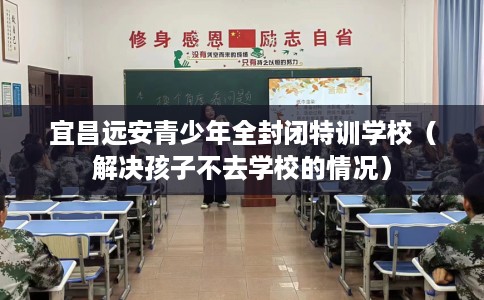 宜昌远安青少年全封闭特训学校（解决孩子不去学校的情况）