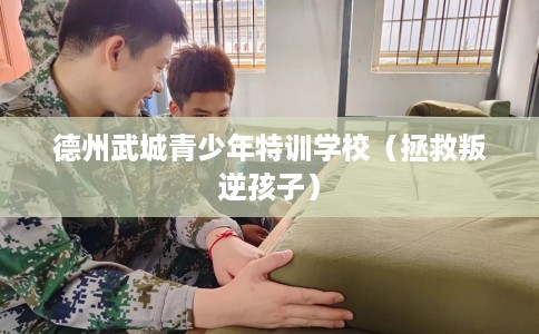 德州武城青少年特训学校（拯救叛逆孩子）
