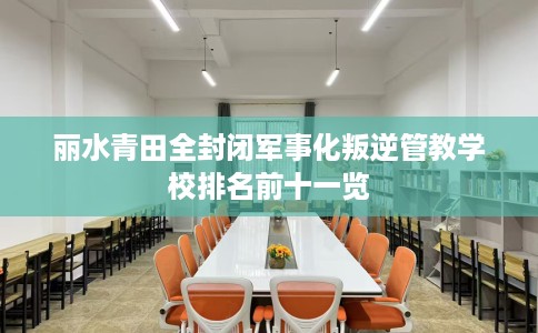 丽水青田全封闭军事化叛逆管教学校排名前十一览
