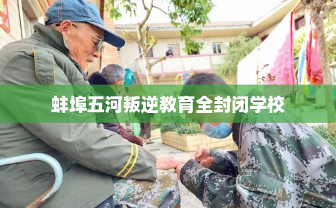 蚌埠五河叛逆教育全封闭学校