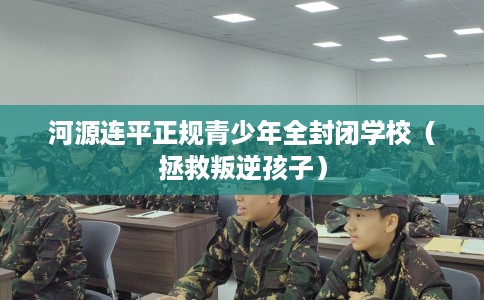 河源连平正规青少年全封闭学校（拯救叛逆孩子）