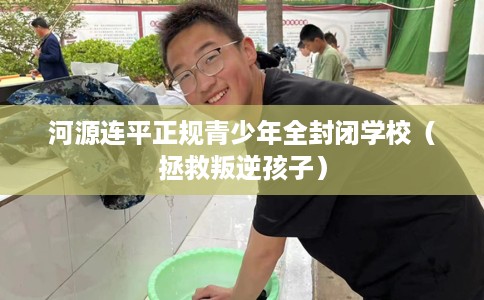 河源连平正规青少年全封闭学校（拯救叛逆孩子）
