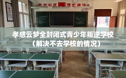孝感云梦全封闭式青少年叛逆学校（解决不去学校的情况）