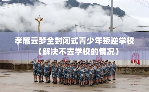 孝感云梦全封闭式青少年叛逆学校（解决不去学校的情况）
