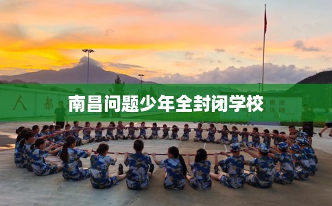 南昌问题少年全封闭学校