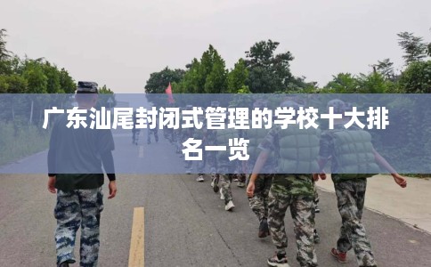 广东汕尾封闭式管理的学校十大排名一览