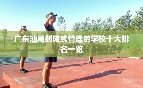 广东汕尾封闭式管理的学校十大排名一览