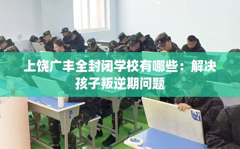 上饶广丰全封闭学校有哪些：解决孩子叛逆期问题