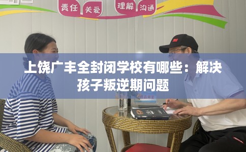 上饶广丰全封闭学校有哪些：解决孩子叛逆期问题